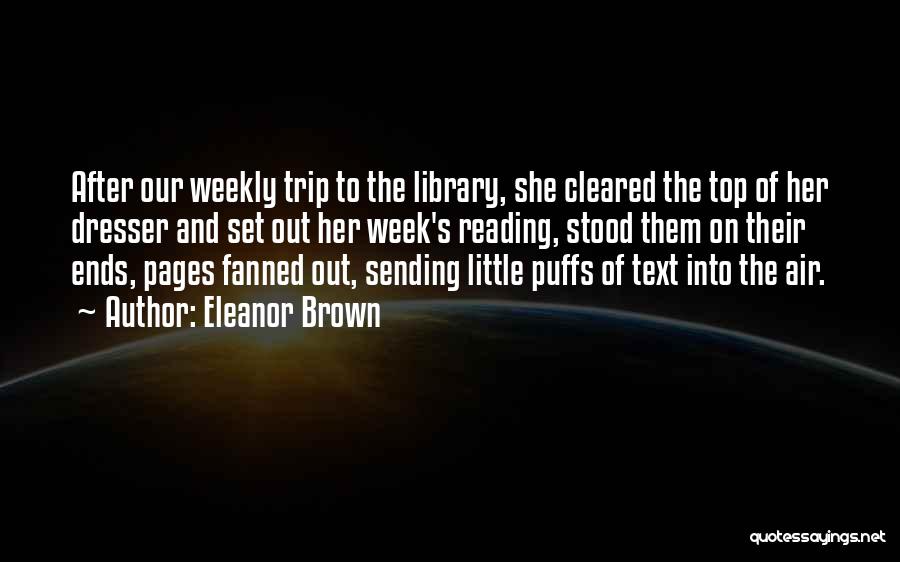 Eleanor Brown Quotes: After Our Weekly Trip To The Library, She Cleared The Top Of Her Dresser And Set Out Her Week's Reading,