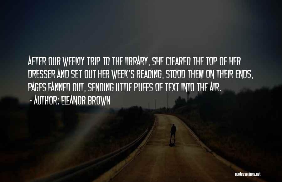 Eleanor Brown Quotes: After Our Weekly Trip To The Library, She Cleared The Top Of Her Dresser And Set Out Her Week's Reading,