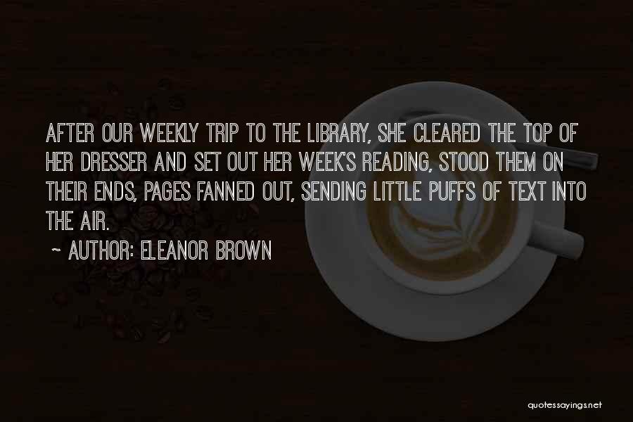 Eleanor Brown Quotes: After Our Weekly Trip To The Library, She Cleared The Top Of Her Dresser And Set Out Her Week's Reading,