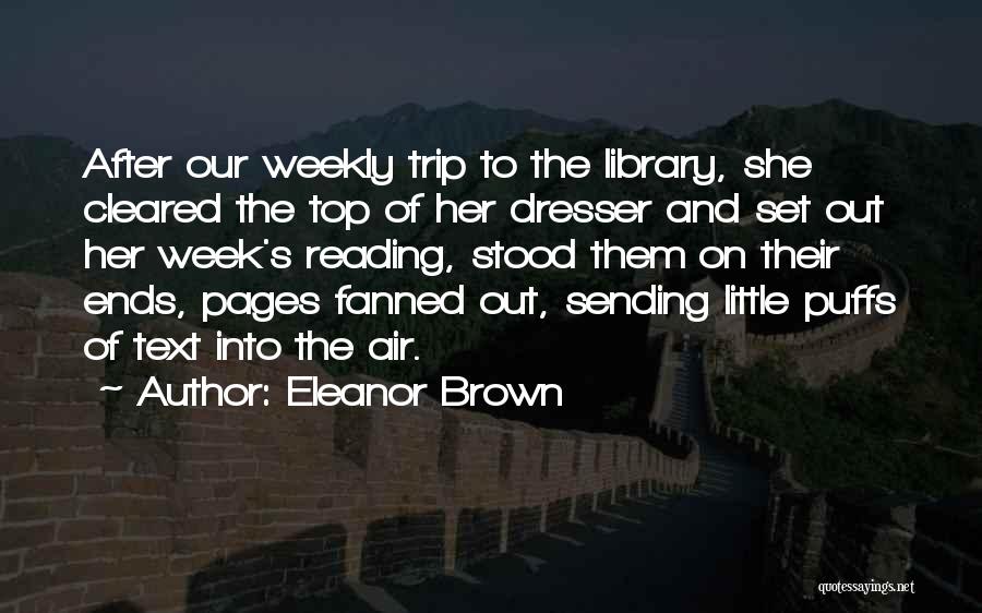 Eleanor Brown Quotes: After Our Weekly Trip To The Library, She Cleared The Top Of Her Dresser And Set Out Her Week's Reading,