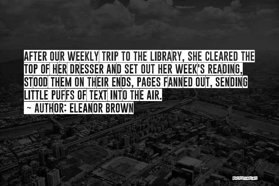Eleanor Brown Quotes: After Our Weekly Trip To The Library, She Cleared The Top Of Her Dresser And Set Out Her Week's Reading,