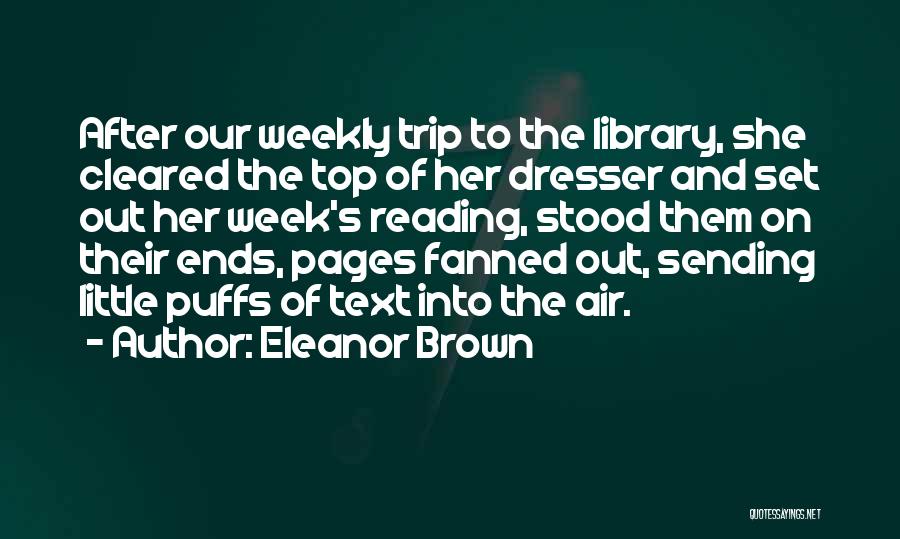 Eleanor Brown Quotes: After Our Weekly Trip To The Library, She Cleared The Top Of Her Dresser And Set Out Her Week's Reading,