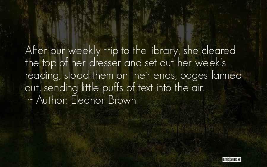 Eleanor Brown Quotes: After Our Weekly Trip To The Library, She Cleared The Top Of Her Dresser And Set Out Her Week's Reading,