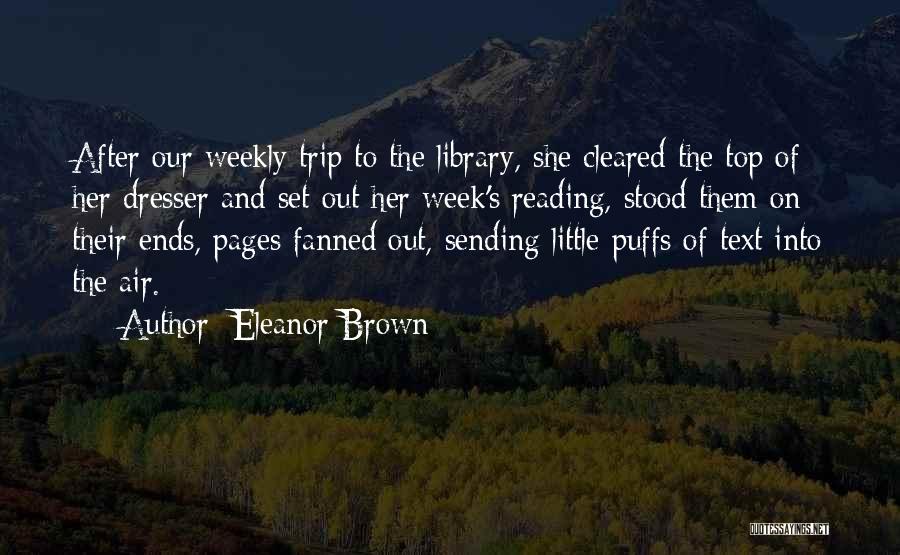 Eleanor Brown Quotes: After Our Weekly Trip To The Library, She Cleared The Top Of Her Dresser And Set Out Her Week's Reading,