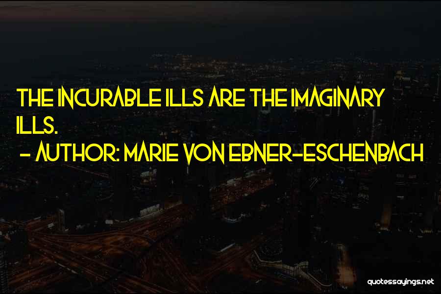 Marie Von Ebner-Eschenbach Quotes: The Incurable Ills Are The Imaginary Ills.