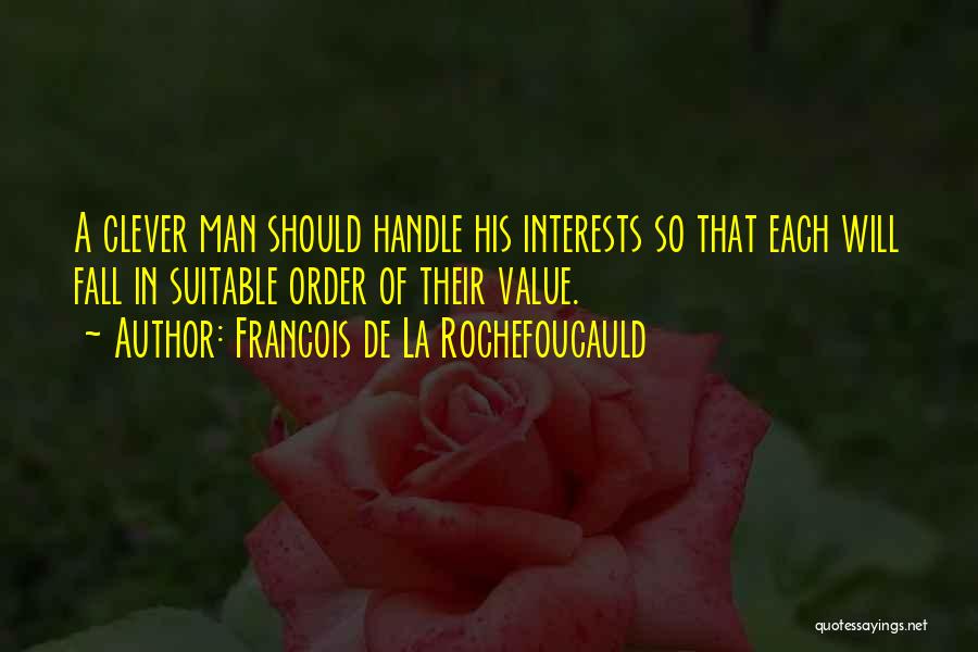 Francois De La Rochefoucauld Quotes: A Clever Man Should Handle His Interests So That Each Will Fall In Suitable Order Of Their Value.