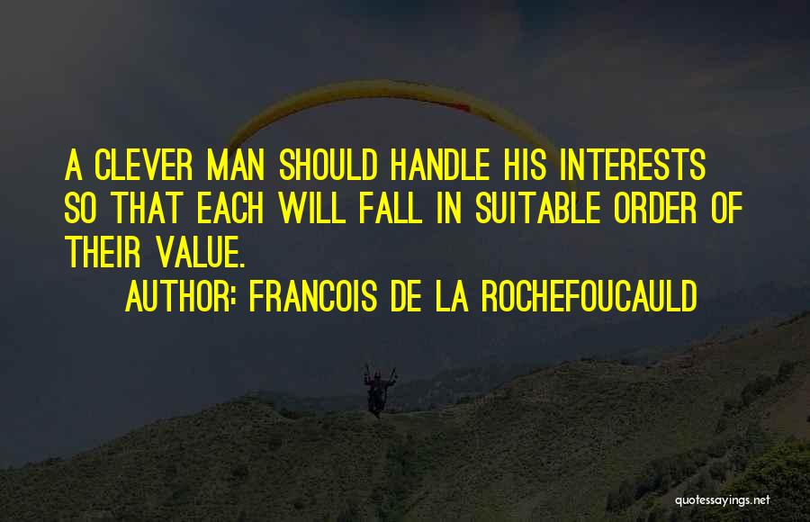 Francois De La Rochefoucauld Quotes: A Clever Man Should Handle His Interests So That Each Will Fall In Suitable Order Of Their Value.