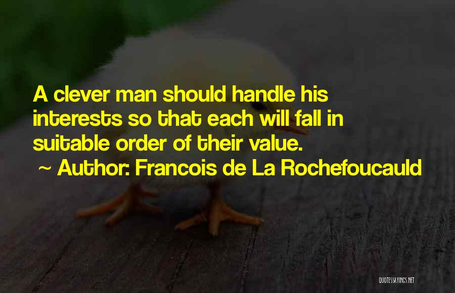 Francois De La Rochefoucauld Quotes: A Clever Man Should Handle His Interests So That Each Will Fall In Suitable Order Of Their Value.