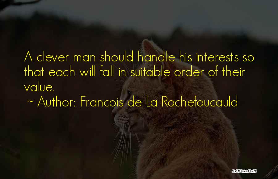 Francois De La Rochefoucauld Quotes: A Clever Man Should Handle His Interests So That Each Will Fall In Suitable Order Of Their Value.