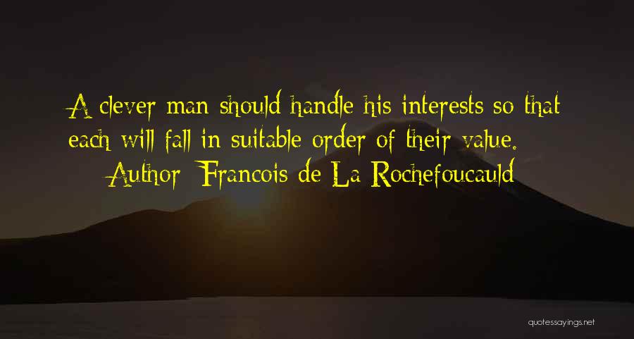 Francois De La Rochefoucauld Quotes: A Clever Man Should Handle His Interests So That Each Will Fall In Suitable Order Of Their Value.