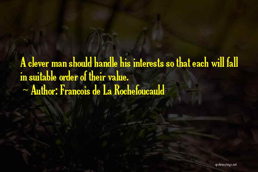 Francois De La Rochefoucauld Quotes: A Clever Man Should Handle His Interests So That Each Will Fall In Suitable Order Of Their Value.