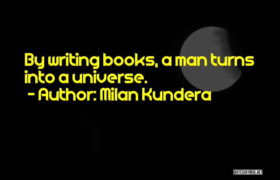 Milan Kundera Quotes: By Writing Books, A Man Turns Into A Universe.