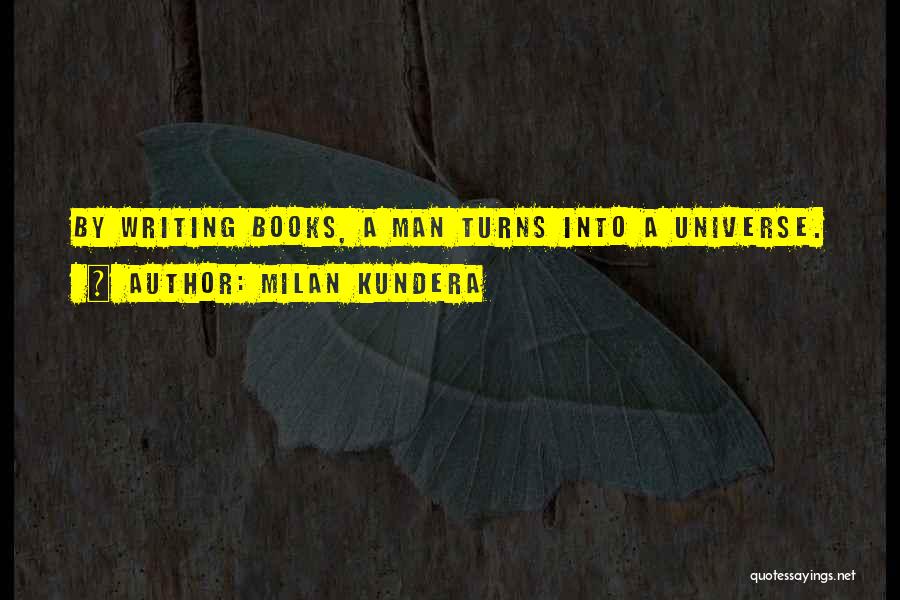 Milan Kundera Quotes: By Writing Books, A Man Turns Into A Universe.