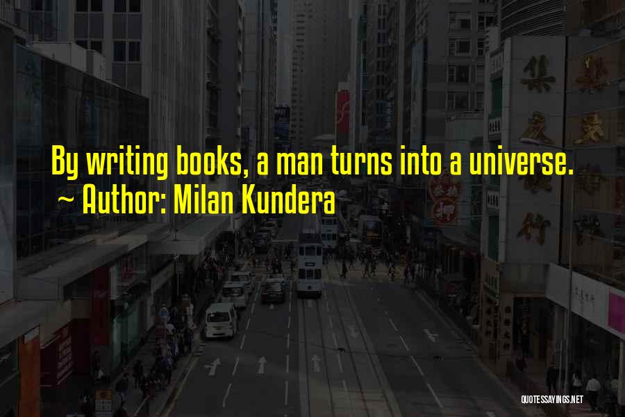 Milan Kundera Quotes: By Writing Books, A Man Turns Into A Universe.