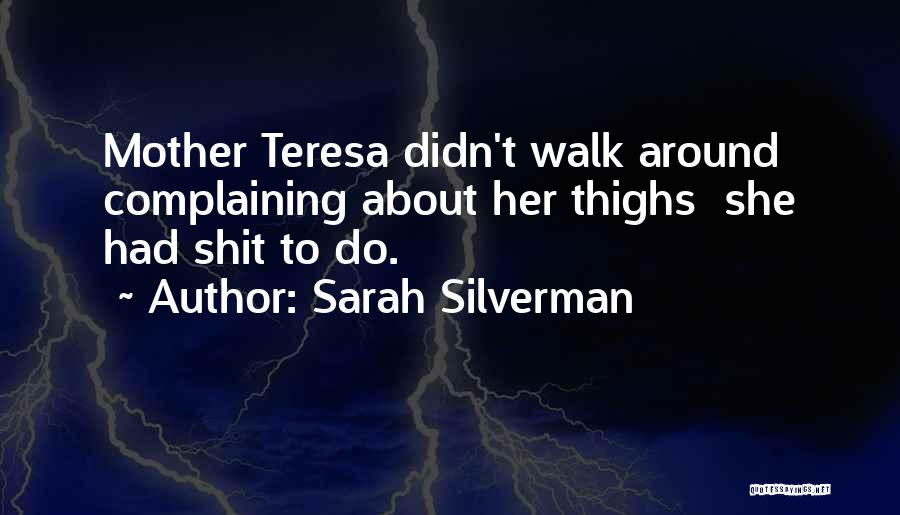 Sarah Silverman Quotes: Mother Teresa Didn't Walk Around Complaining About Her Thighs She Had Shit To Do.