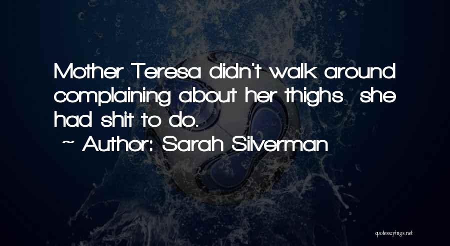 Sarah Silverman Quotes: Mother Teresa Didn't Walk Around Complaining About Her Thighs She Had Shit To Do.