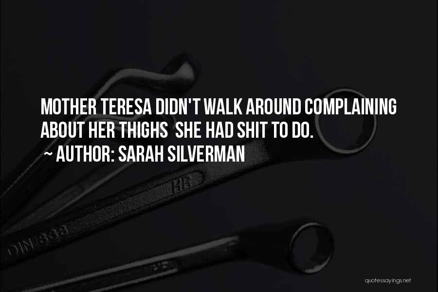 Sarah Silverman Quotes: Mother Teresa Didn't Walk Around Complaining About Her Thighs She Had Shit To Do.