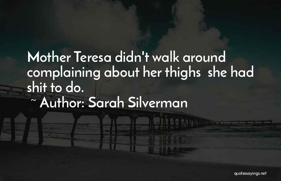 Sarah Silverman Quotes: Mother Teresa Didn't Walk Around Complaining About Her Thighs She Had Shit To Do.