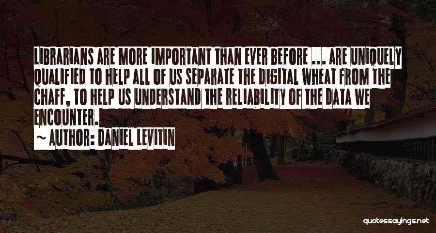Daniel Levitin Quotes: Librarians Are More Important Than Ever Before ... Are Uniquely Qualified To Help All Of Us Separate The Digital Wheat