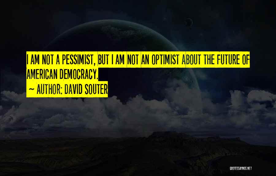 David Souter Quotes: I Am Not A Pessimist, But I Am Not An Optimist About The Future Of American Democracy.