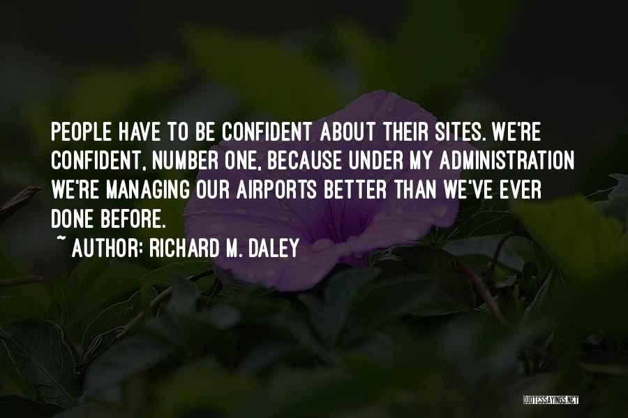 Richard M. Daley Quotes: People Have To Be Confident About Their Sites. We're Confident, Number One, Because Under My Administration We're Managing Our Airports