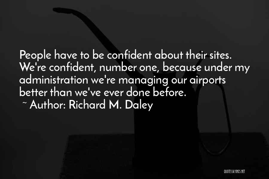 Richard M. Daley Quotes: People Have To Be Confident About Their Sites. We're Confident, Number One, Because Under My Administration We're Managing Our Airports