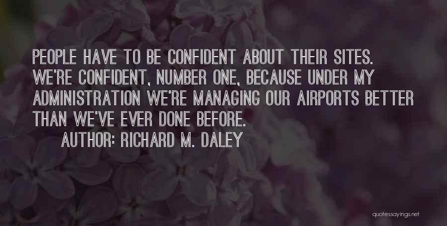 Richard M. Daley Quotes: People Have To Be Confident About Their Sites. We're Confident, Number One, Because Under My Administration We're Managing Our Airports