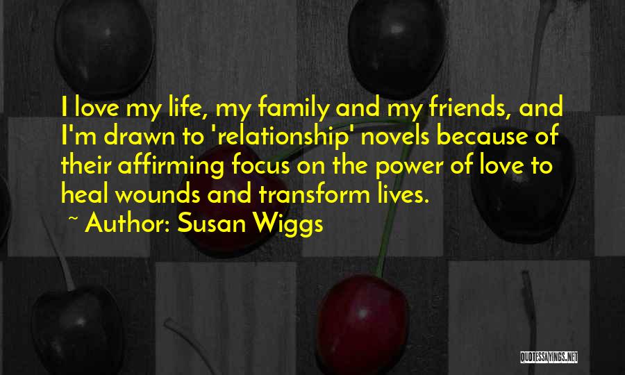 Susan Wiggs Quotes: I Love My Life, My Family And My Friends, And I'm Drawn To 'relationship' Novels Because Of Their Affirming Focus