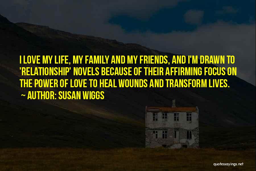 Susan Wiggs Quotes: I Love My Life, My Family And My Friends, And I'm Drawn To 'relationship' Novels Because Of Their Affirming Focus