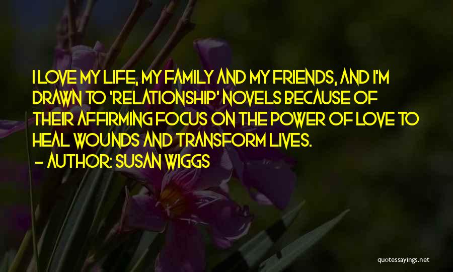 Susan Wiggs Quotes: I Love My Life, My Family And My Friends, And I'm Drawn To 'relationship' Novels Because Of Their Affirming Focus