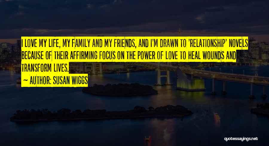 Susan Wiggs Quotes: I Love My Life, My Family And My Friends, And I'm Drawn To 'relationship' Novels Because Of Their Affirming Focus