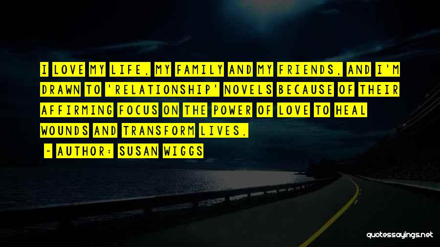 Susan Wiggs Quotes: I Love My Life, My Family And My Friends, And I'm Drawn To 'relationship' Novels Because Of Their Affirming Focus