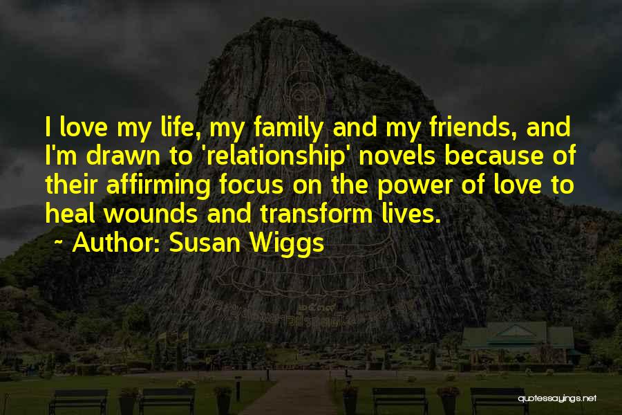 Susan Wiggs Quotes: I Love My Life, My Family And My Friends, And I'm Drawn To 'relationship' Novels Because Of Their Affirming Focus