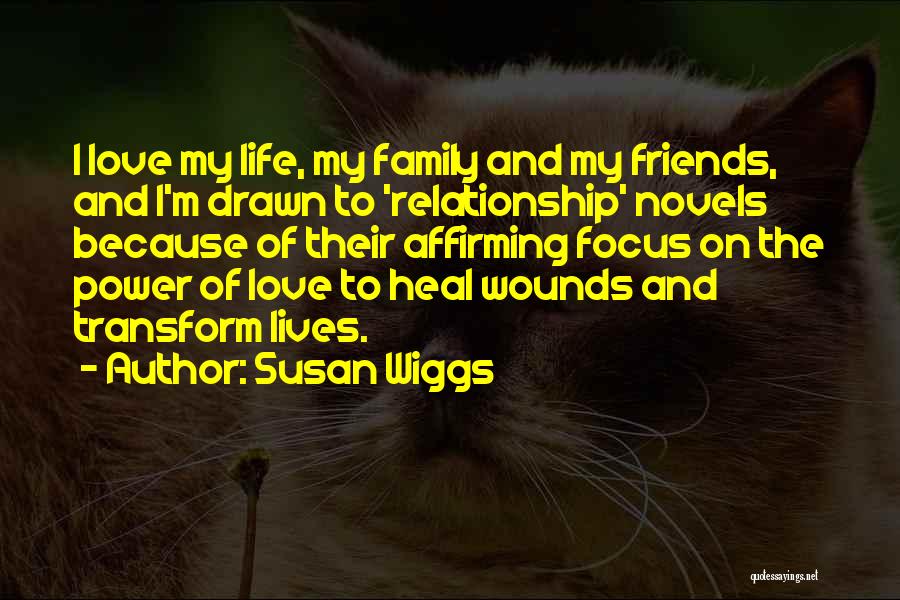 Susan Wiggs Quotes: I Love My Life, My Family And My Friends, And I'm Drawn To 'relationship' Novels Because Of Their Affirming Focus