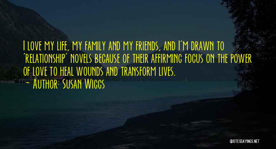 Susan Wiggs Quotes: I Love My Life, My Family And My Friends, And I'm Drawn To 'relationship' Novels Because Of Their Affirming Focus