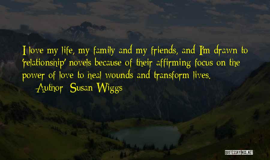 Susan Wiggs Quotes: I Love My Life, My Family And My Friends, And I'm Drawn To 'relationship' Novels Because Of Their Affirming Focus