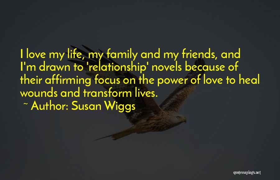 Susan Wiggs Quotes: I Love My Life, My Family And My Friends, And I'm Drawn To 'relationship' Novels Because Of Their Affirming Focus