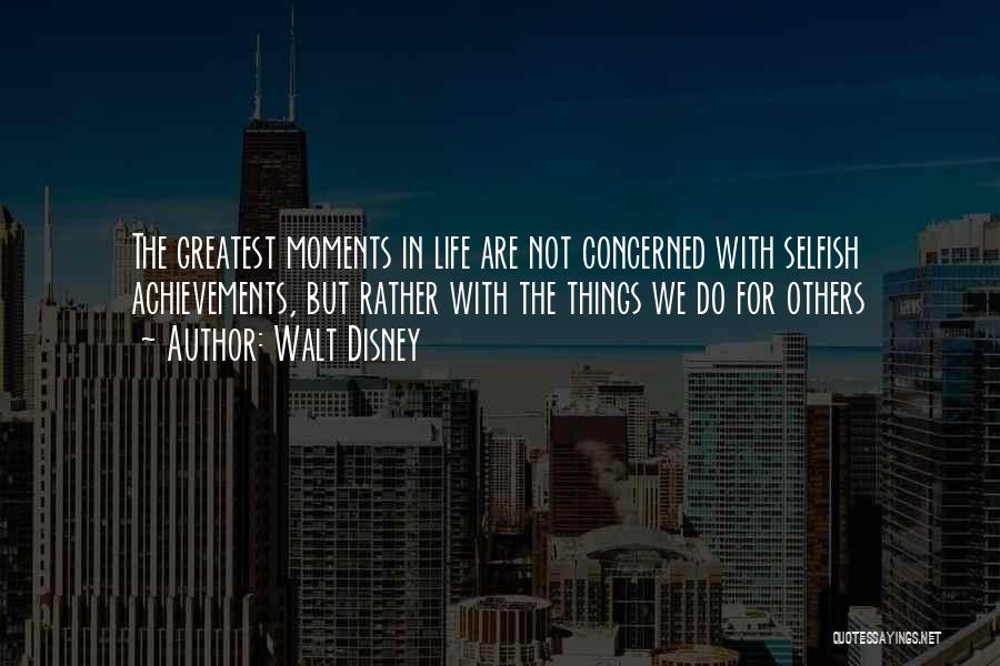 Walt Disney Quotes: The Greatest Moments In Life Are Not Concerned With Selfish Achievements, But Rather With The Things We Do For Others