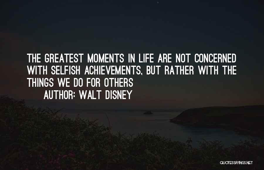 Walt Disney Quotes: The Greatest Moments In Life Are Not Concerned With Selfish Achievements, But Rather With The Things We Do For Others