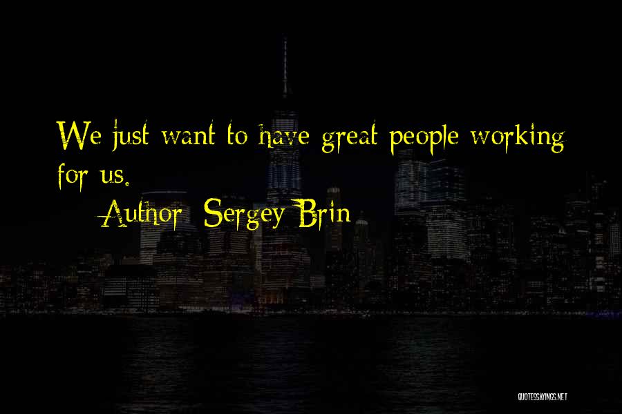 Sergey Brin Quotes: We Just Want To Have Great People Working For Us.