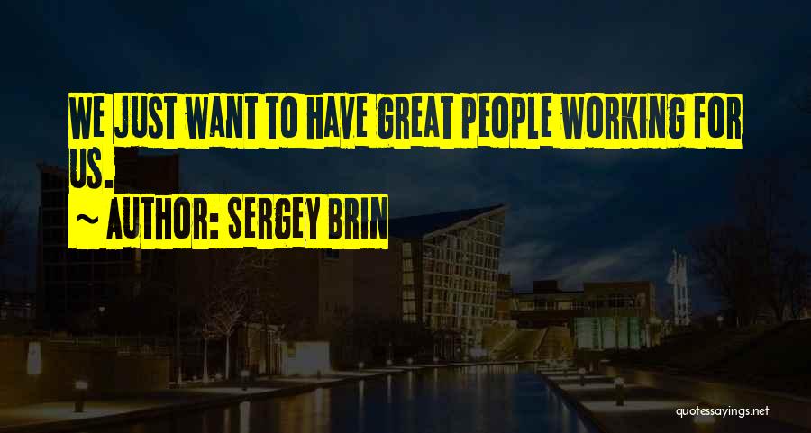 Sergey Brin Quotes: We Just Want To Have Great People Working For Us.