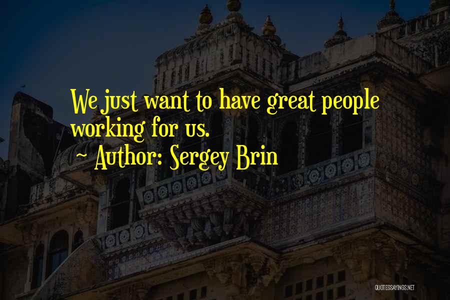 Sergey Brin Quotes: We Just Want To Have Great People Working For Us.