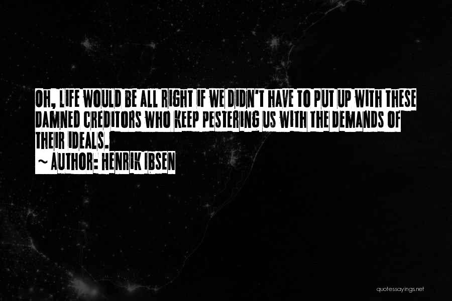 Henrik Ibsen Quotes: Oh, Life Would Be All Right If We Didn't Have To Put Up With These Damned Creditors Who Keep Pestering