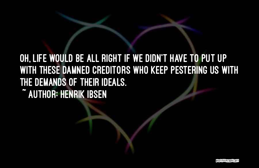 Henrik Ibsen Quotes: Oh, Life Would Be All Right If We Didn't Have To Put Up With These Damned Creditors Who Keep Pestering