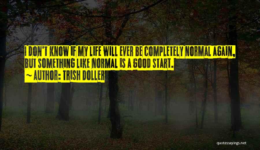 Trish Doller Quotes: I Don't Know If My Life Will Ever Be Completely Normal Again, But Something Like Normal Is A Good Start.