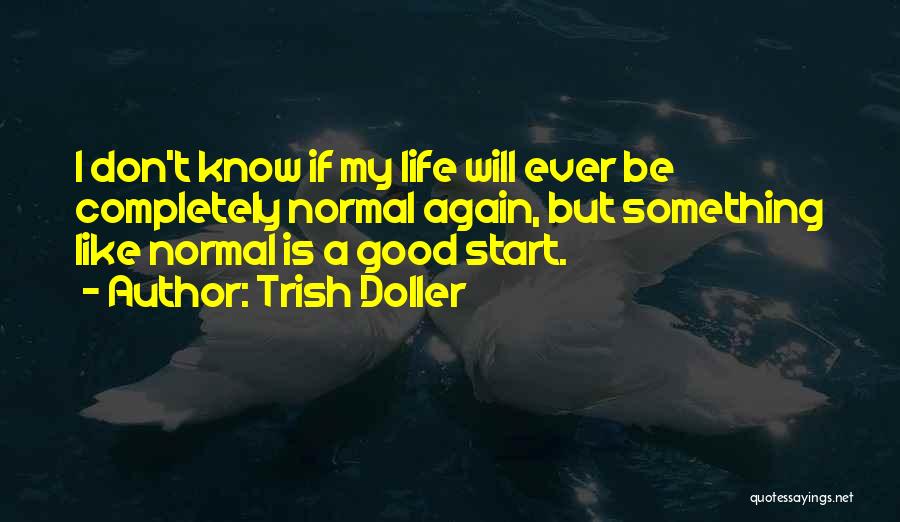 Trish Doller Quotes: I Don't Know If My Life Will Ever Be Completely Normal Again, But Something Like Normal Is A Good Start.