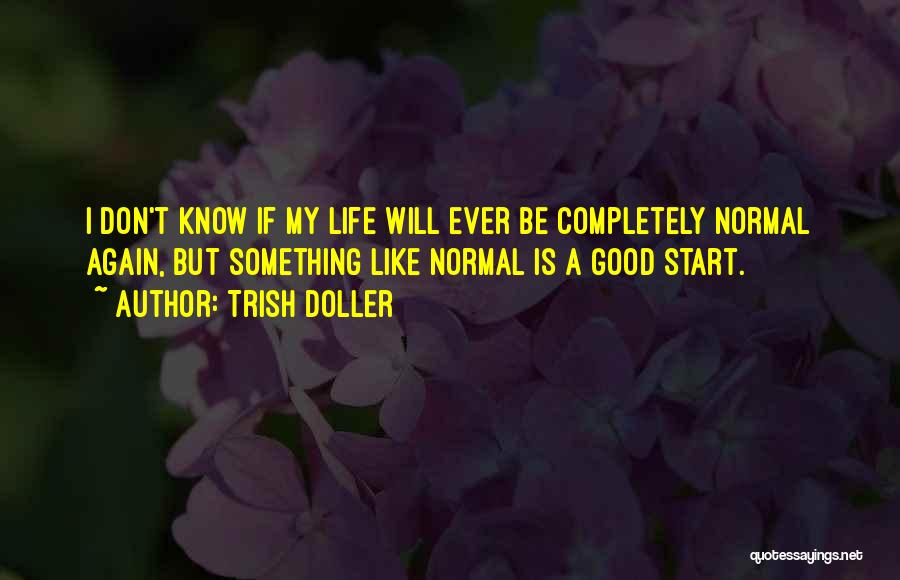 Trish Doller Quotes: I Don't Know If My Life Will Ever Be Completely Normal Again, But Something Like Normal Is A Good Start.