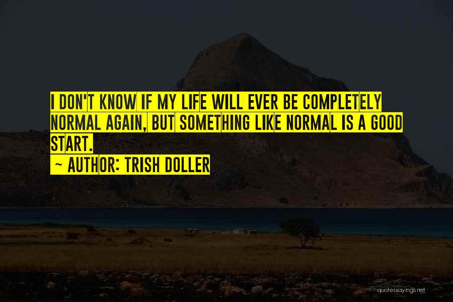 Trish Doller Quotes: I Don't Know If My Life Will Ever Be Completely Normal Again, But Something Like Normal Is A Good Start.