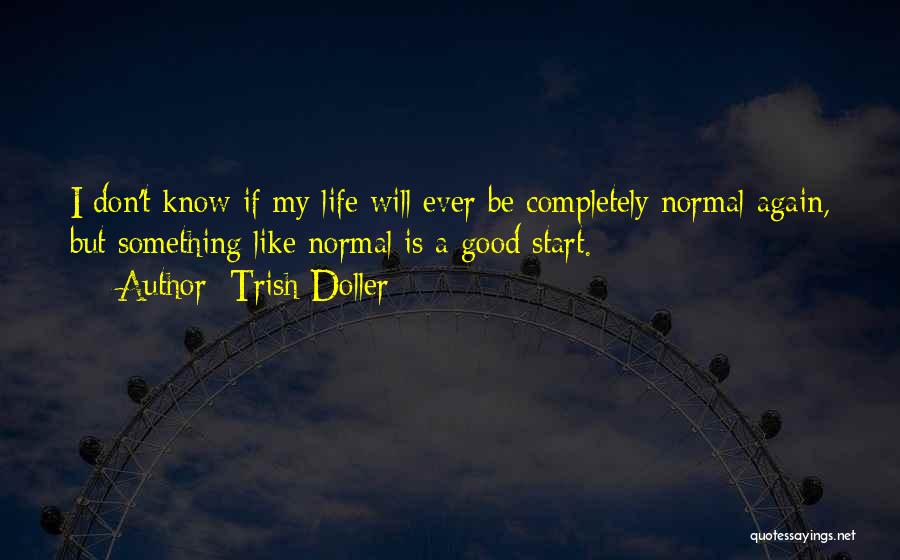 Trish Doller Quotes: I Don't Know If My Life Will Ever Be Completely Normal Again, But Something Like Normal Is A Good Start.