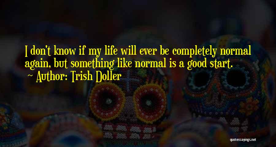 Trish Doller Quotes: I Don't Know If My Life Will Ever Be Completely Normal Again, But Something Like Normal Is A Good Start.